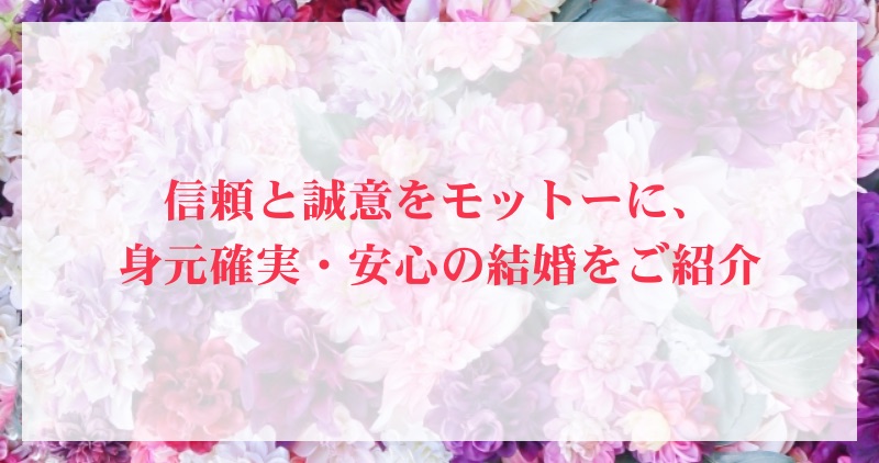 信頼と誠意をモットーに、身元確実・安心の結婚をご紹介